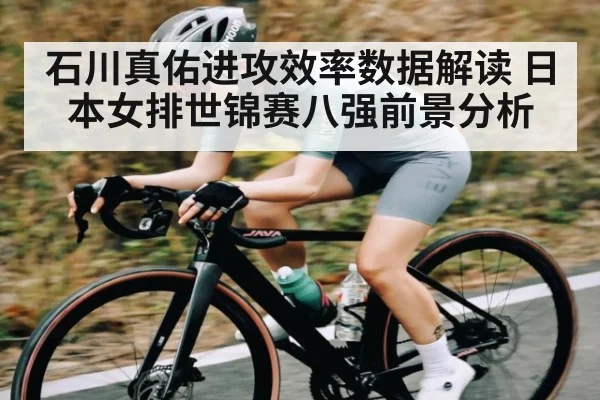 石川真佑进攻效率数据解读 日本女排世锦赛八强前景分析