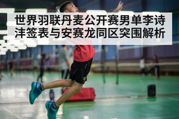 世界羽联丹麦公开赛男单李诗沣签表与安赛龙同区突围解析