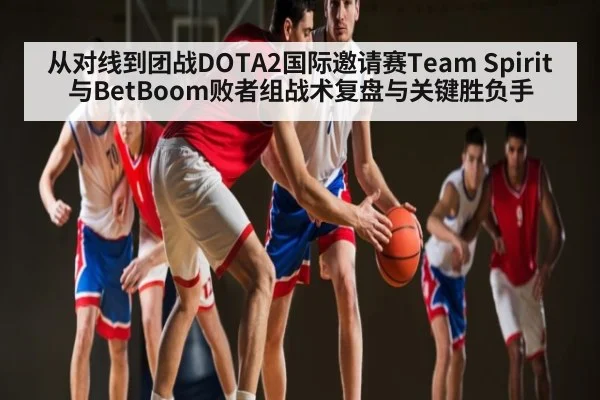 从对线到团战DOTA2国际邀请赛Team Spirit与BetBoom败者组战术复盘与关键胜负手