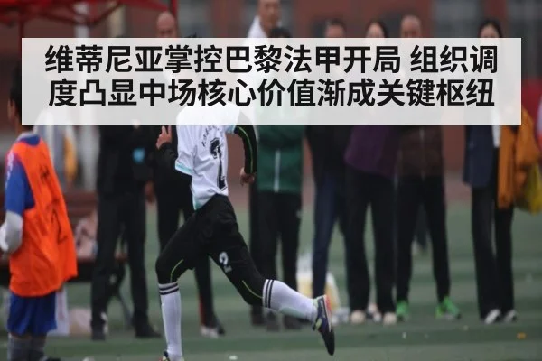 维蒂尼亚掌控巴黎法甲开局 组织调度凸显中场核心价值渐成关键枢纽