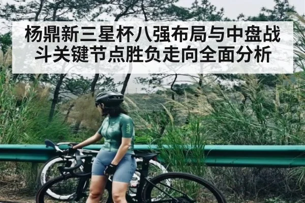 杨鼎新三星杯八强布局与中盘战斗关键节点胜负走向全面分析