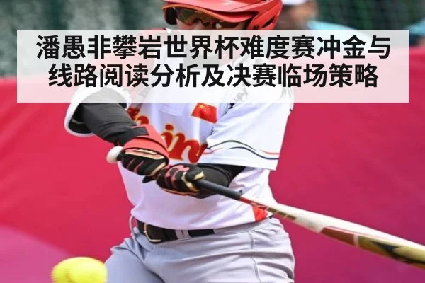 潘愚非攀岩世界杯难度赛冲金与线路阅读分析及决赛临场策略