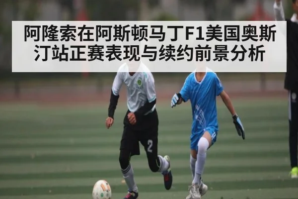 阿隆索在阿斯顿马丁F1美国奥斯汀站正赛表现与续约前景分析