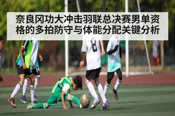 奈良冈功大冲击羽联总决赛男单资格的多拍防守与体能分配关键分析